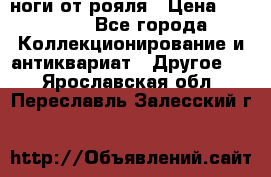 ноги от рояля › Цена ­ 19 000 - Все города Коллекционирование и антиквариат » Другое   . Ярославская обл.,Переславль-Залесский г.